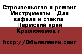 Строительство и ремонт Инструменты - Для кафеля и стекла. Пермский край,Краснокамск г.